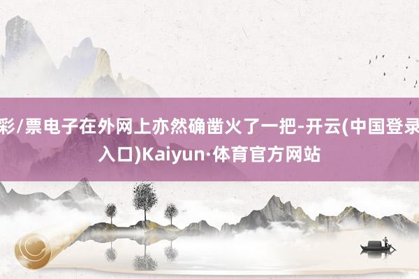 彩/票电子在外网上亦然确凿火了一把-开云(中国登录入口)Kaiyun·体育官方网站