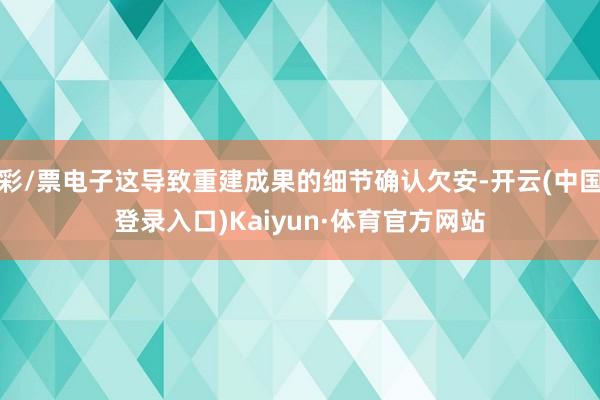 彩/票电子这导致重建成果的细节确认欠安-开云(中国登录入口)Kaiyun·体育官方网站
