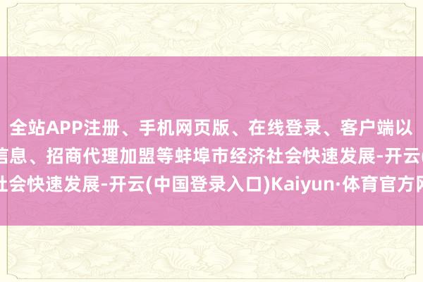 全站APP注册、手机网页版、在线登录、客户端以及发布平台优惠活动信息、招商代理加盟等蚌埠市经济社会快速发展-开云(中国登录入口)Kaiyun·体育官方网站