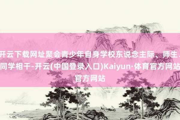 开云下载网址聚会青少年自身学校东说念主际、师生、同学相干-开云(中国登录入口)Kaiyun·体育官方网站