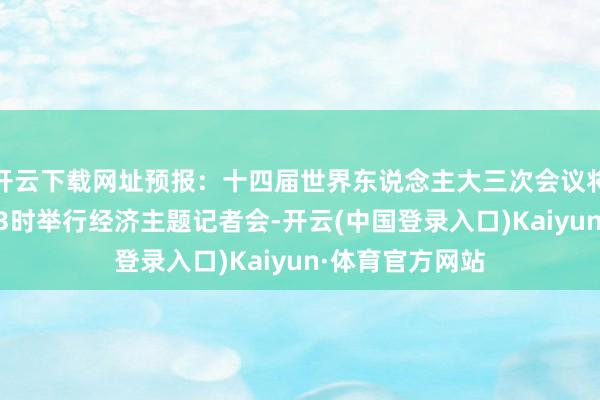 开云下载网址预报：十四届世界东说念主大三次会议将于3月6日下昼3时举行经济主题记者会-开云(中国登录入口)Kaiyun·体育官方网站