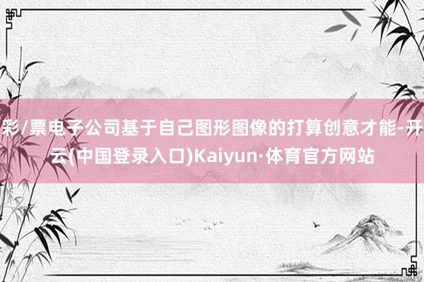彩/票电子公司基于自己图形图像的打算创意才能-开云(中国登录入口)Kaiyun·体育官方网站