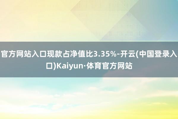 官方网站入口现款占净值比3.35%-开云(中国登录入口)Kaiyun·体育官方网站