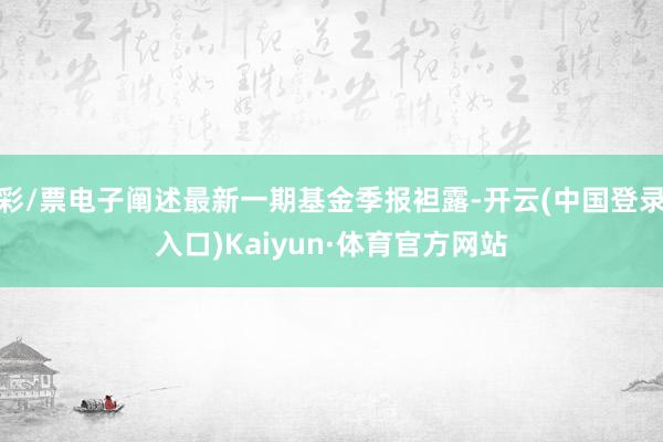 彩/票电子阐述最新一期基金季报袒露-开云(中国登录入口)Kaiyun·体育官方网站