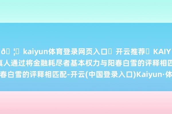 🦄kaiyun体育登录网页入口✅开云推荐✅KAIYUN SPORTS为您提供:真人通过将金融耗尽者基本权力与阳春白雪的评释相匹配-开云(中国登录入口)Kaiyun·体育官方网站