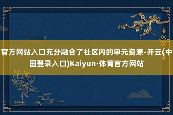 官方网站入口充分融合了社区内的单元资源-开云(中国登录入口)Kaiyun·体育官方网站