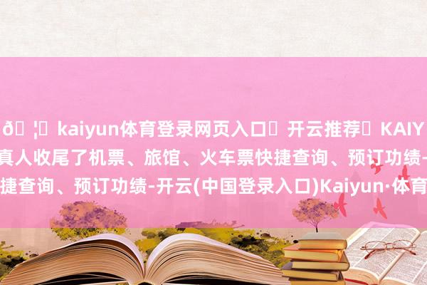 🦄kaiyun体育登录网页入口✅开云推荐✅KAIYUN SPORTS为您提供:真人收尾了机票、旅馆、火车票快捷查询、预订功绩-开云(中国登录入口)Kaiyun·体育官方网站