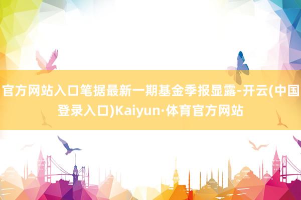 官方网站入口笔据最新一期基金季报显露-开云(中国登录入口)Kaiyun·体育官方网站