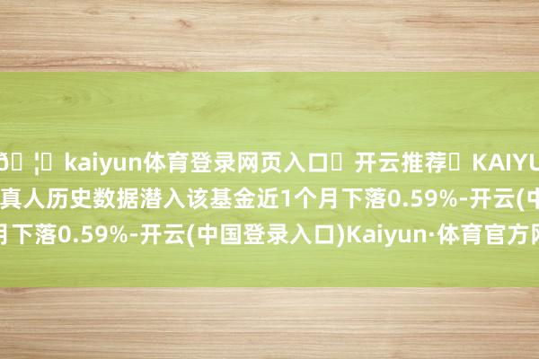 🦄kaiyun体育登录网页入口✅开云推荐✅KAIYUN SPORTS为您提供:真人历史数据潜入该基金近1个月下落0.59%-开云(中国登录入口)Kaiyun·体育官方网站