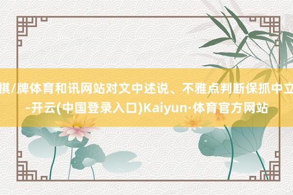 棋/牌体育和讯网站对文中述说、不雅点判断保抓中立-开云(中国登录入口)Kaiyun·体育官方网站