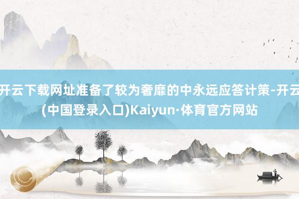 开云下载网址准备了较为奢靡的中永远应答计策-开云(中国登录入口)Kaiyun·体育官方网站