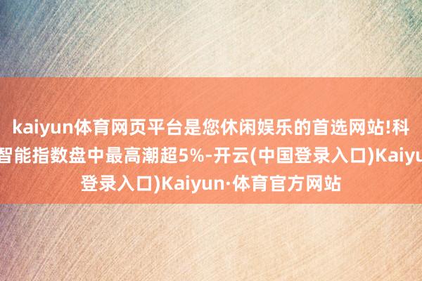 kaiyun体育网页平台是您休闲娱乐的首选网站!科创板东说念主工智能指数盘中最高潮超5%-开云(中国登录入口)Kaiyun·体育官方网站