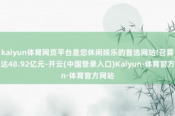 kaiyun体育网页平台是您休闲娱乐的首选网站!召募限制达48.92亿元-开云(中国登录入口)Kaiyun·体育官方网站