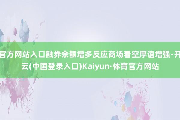 官方网站入口融券余额增多反应商场看空厚谊增强-开云(中国登录入口)Kaiyun·体育官方网站