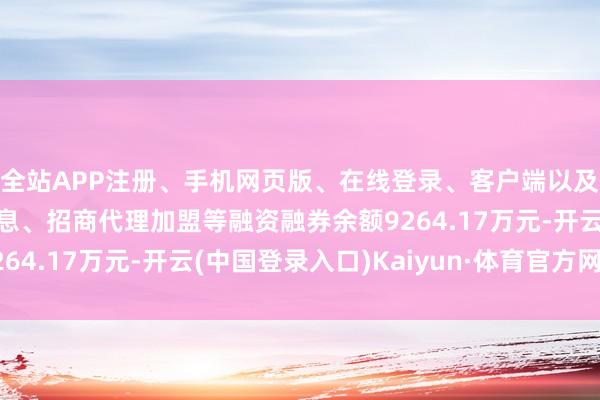 全站APP注册、手机网页版、在线登录、客户端以及发布平台优惠活动信息、招商代理加盟等融资融券余额9264.17万元-开云(中国登录入口)Kaiyun·体育官方网站