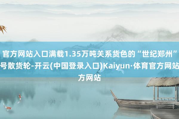 官方网站入口满载1.35万吨关系货色的“世纪郑州”号散货轮-开云(中国登录入口)Kaiyun·体育官方网站