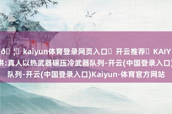 🦄kaiyun体育登录网页入口✅开云推荐✅KAIYUN SPORTS为您提供:真人以热武器碾压冷武器队列-开云(中国登录入口)Kaiyun·体育官方网站