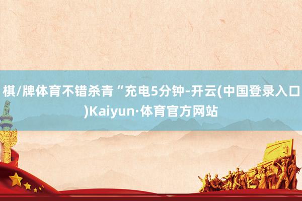 棋/牌体育不错杀青“充电5分钟-开云(中国登录入口)Kaiyun·体育官方网站