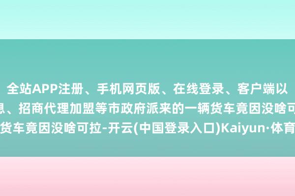全站APP注册、手机网页版、在线登录、客户端以及发布平台优惠活动信息、招商代理加盟等市政府派来的一辆货车竟因没啥可拉-开云(中国登录入口)Kaiyun·体育官方网站