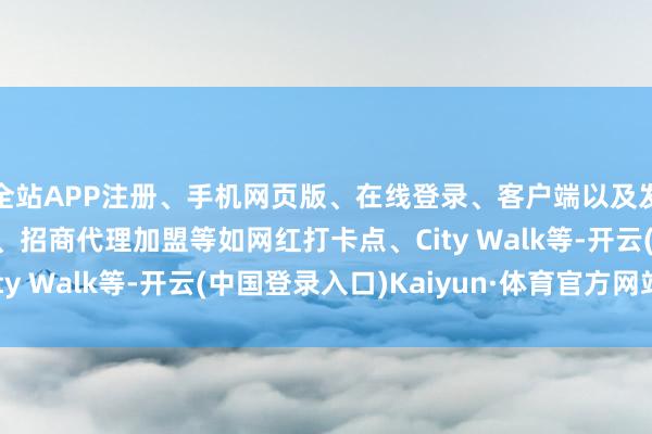 全站APP注册、手机网页版、在线登录、客户端以及发布平台优惠活动信息、招商代理加盟等如网红打卡点、City Walk等-开云(中国登录入口)Kaiyun·体育官方网站