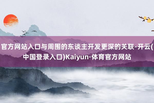 官方网站入口与周围的东谈主开发更深的关联-开云(中国登录入口)Kaiyun·体育官方网站