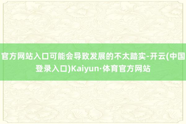 官方网站入口可能会导致发展的不太踏实-开云(中国登录入口)Kaiyun·体育官方网站