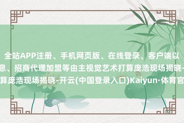 全站APP注册、手机网页版、在线登录、客户端以及发布平台优惠活动信息、招商代理加盟等由主视觉艺术打算庞浩现场揭晓-开云(中国登录入口)Kaiyun·体育官方网站