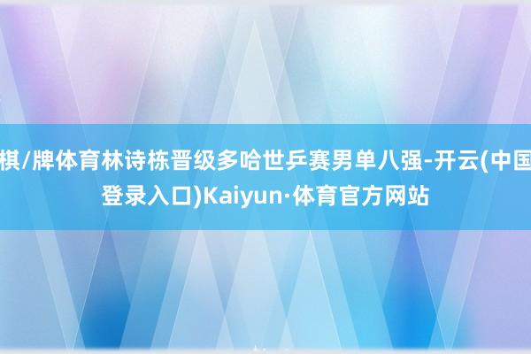 棋/牌体育林诗栋晋级多哈世乒赛男单八强-开云(中国登录入口)Kaiyun·体育官方网站