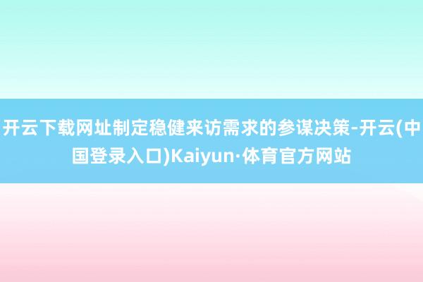 开云下载网址制定稳健来访需求的参谋决策-开云(中国登录入口)Kaiyun·体育官方网站
