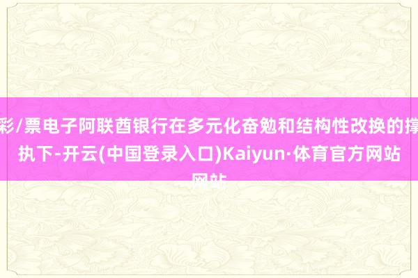彩/票电子阿联酋银行在多元化奋勉和结构性改换的撑执下-开云(中国登录入口)Kaiyun·体育官方网站