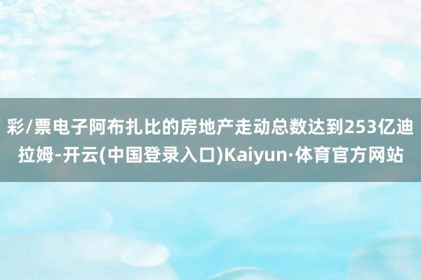 彩/票电子　　阿布扎比的房地产走动总数达到253亿迪拉姆-开云(中国登录入口)Kaiyun·体育官方网站