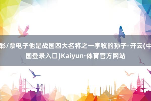 彩/票电子他是战国四大名将之一李牧的孙子-开云(中国登录入口)Kaiyun·体育官方网站