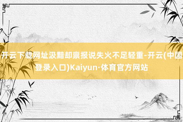 开云下载网址汲黯却禀报说失火不足轻重-开云(中国登录入口)Kaiyun·体育官方网站