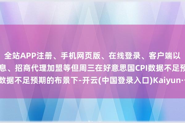 全站APP注册、手机网页版、在线登录、客户端以及发布平台优惠活动信息、招商代理加盟等但周三在好意思国CPI数据不足预期的布景下-开云(中国登录入口)Kaiyun·体育官方网站