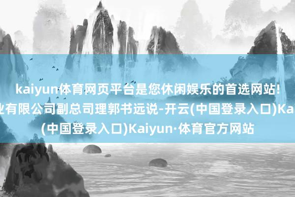 kaiyun体育网页平台是您休闲娱乐的首选网站!”蓬莱中柏京鲁船业有限公司副总司理郭书远说-开云(中国登录入口)Kaiyun·体育官方网站