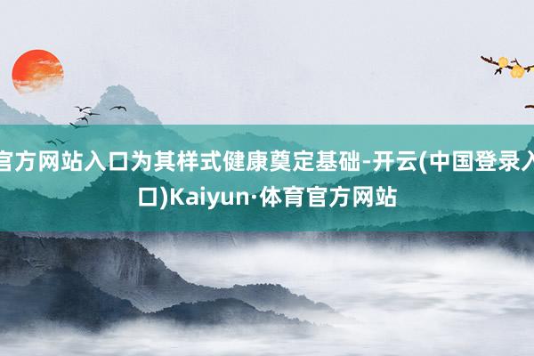 官方网站入口为其样式健康奠定基础-开云(中国登录入口)Kaiyun·体育官方网站