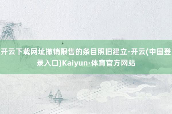 开云下载网址撤销限售的条目照旧建立-开云(中国登录入口)Kaiyun·体育官方网站