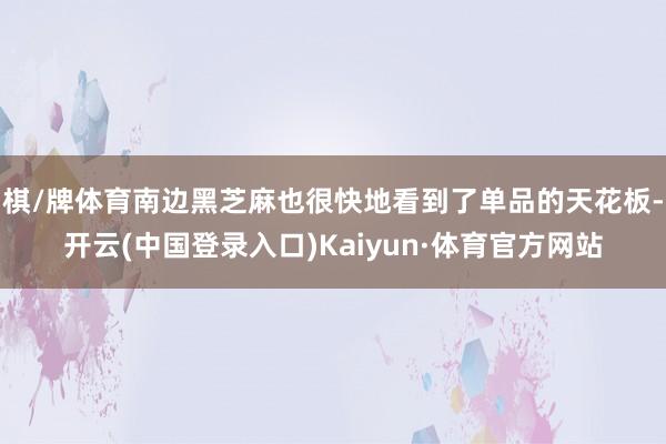 棋/牌体育南边黑芝麻也很快地看到了单品的天花板-开云(中国登录入口)Kaiyun·体育官方网站