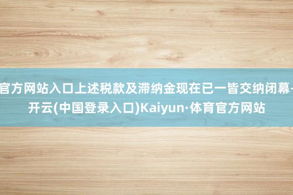 官方网站入口上述税款及滞纳金现在已一皆交纳闭幕-开云(中国登录入口)Kaiyun·体育官方网站