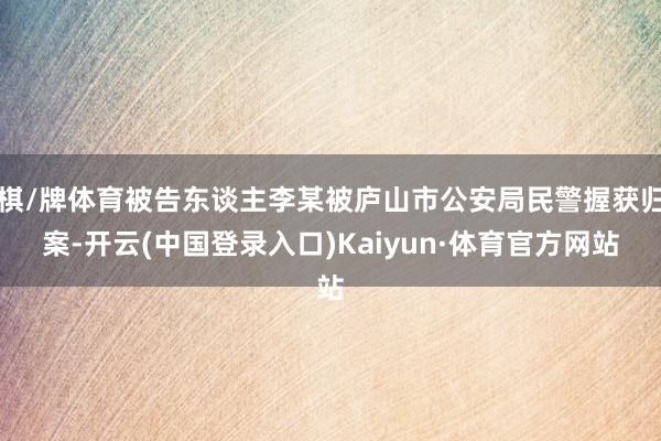 棋/牌体育被告东谈主李某被庐山市公安局民警握获归案-开云(中国登录入口)Kaiyun·体育官方网站
