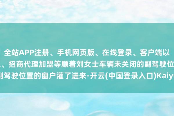 全站APP注册、手机网页版、在线登录、客户端以及发布平台优惠活动信息、招商代理加盟等顺着刘女士车辆未关闭的副驾驶位置的窗户灌了进来-开云(中国登录入口)Kaiyun·体育官方网站