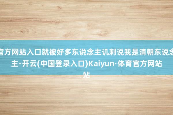 官方网站入口就被好多东说念主讥刺说我是清朝东说念主-开云(中国登录入口)Kaiyun·体育官方网站