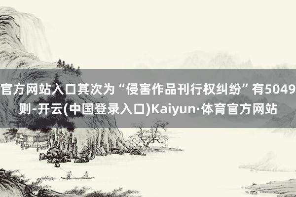 官方网站入口其次为“侵害作品刊行权纠纷”有5049则-开云(中国登录入口)Kaiyun·体育官方网站