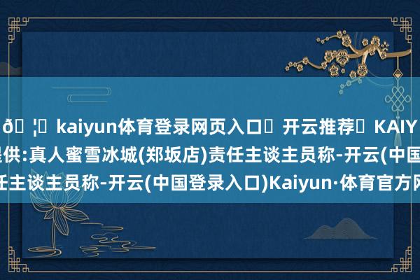 🦄kaiyun体育登录网页入口✅开云推荐✅KAIYUN SPORTS为您提供:真人蜜雪冰城(郑坂店)责任主谈主员称-开云(中国登录入口)Kaiyun·体育官方网站