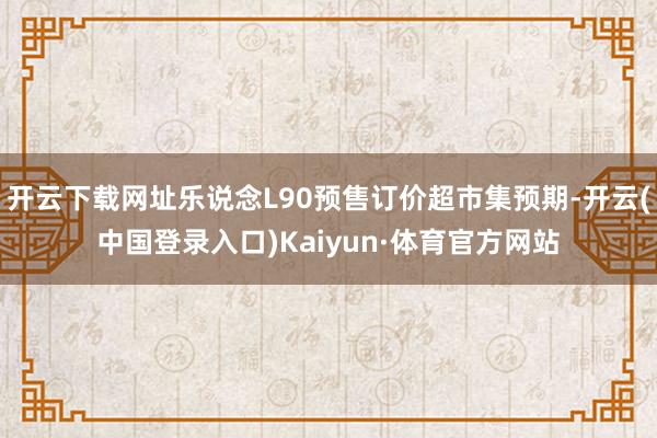 开云下载网址乐说念L90预售订价超市集预期-开云(中国登录入口)Kaiyun·体育官方网站