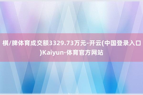 棋/牌体育成交额3329.73万元-开云(中国登录入口)Kaiyun·体育官方网站