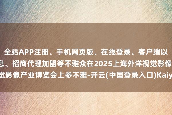 全站APP注册、手机网页版、在线登录、客户端以及发布平台优惠活动信息、招商代理加盟等不雅众在2025上海外洋视觉影像产业博览会上参不雅-开云(中国登录入口)Kaiyun·体育官方网站