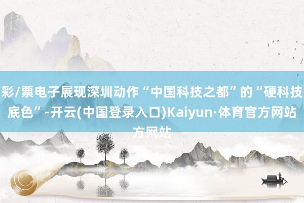 彩/票电子展现深圳动作“中国科技之都”的“硬科技底色”-开云(中国登录入口)Kaiyun·体育官方网站