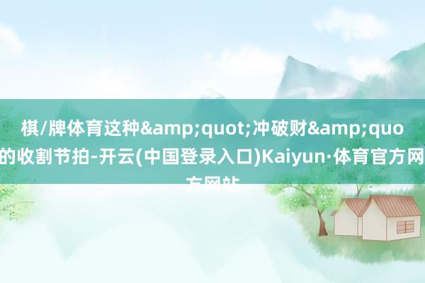 棋/牌体育这种&quot;冲破财&quot;的收割节拍-开云(中国登录入口)Kaiyun·体育官方网站