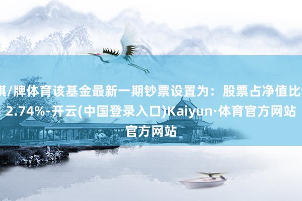 棋/牌体育该基金最新一期钞票设置为：股票占净值比92.74%-开云(中国登录入口)Kaiyun·体育官方网站